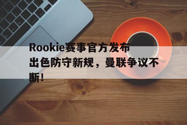 Kaiyun-Rookie赛事官方发布出色防守新规，曼联争议不断！的简单介绍